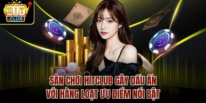Sân chơi Hitclub gây dấu ấn với hàng loạt ưu điểm nổi bật